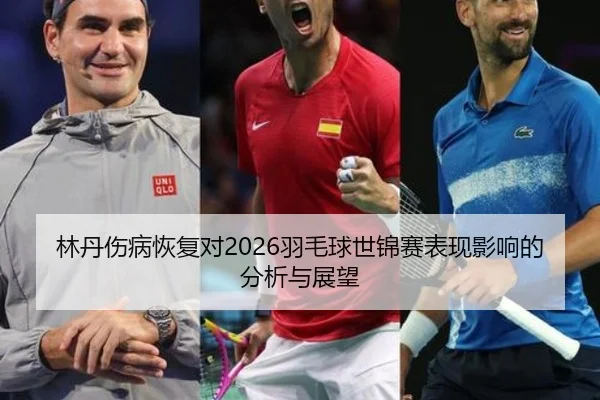 林丹伤病恢复对2026羽毛球世锦赛表现影响的分析与展望