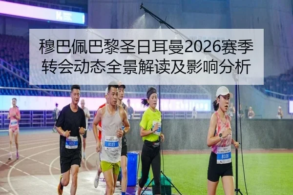 穆巴佩巴黎圣日耳曼2026赛季转会动态全景解读及影响分析